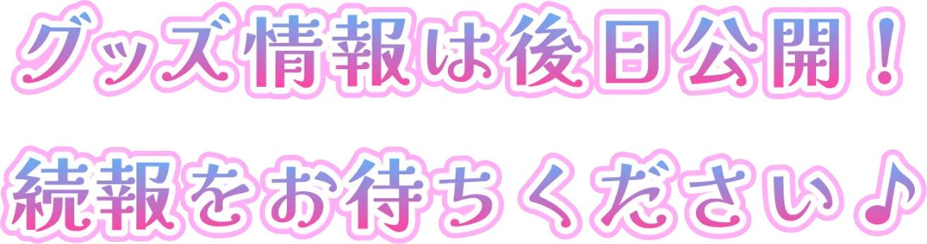 グッズ情報は後日公開！続報をお待ちください♪