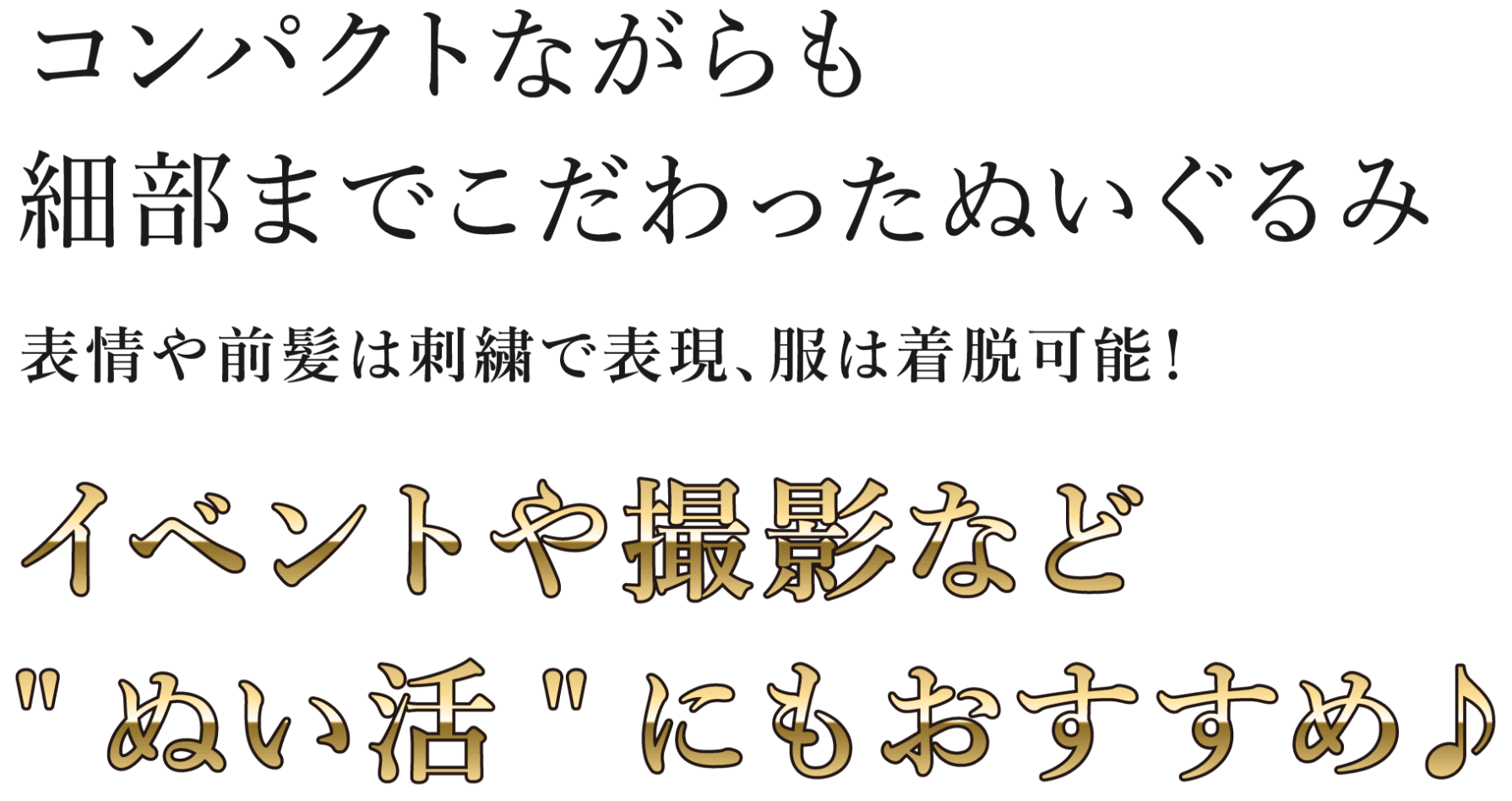 コンパクトながらも細部までこだわったぬいぐるみ武器や前髪は刺繍で表現、服は着脱可能！イベントや撮影など”ぬい活”にもおすすめ♪