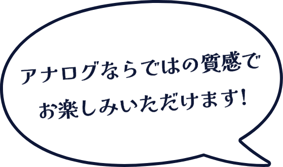 アナログならではの質感でお楽しみいただけます！