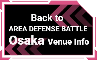 Back to 'AREA DEFENSE BATTLE Osaka Venue info