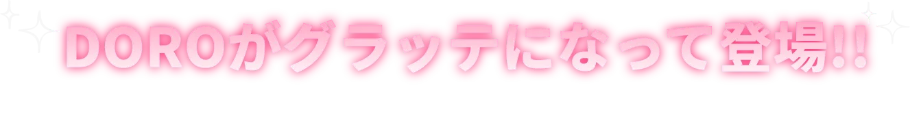 DOROがグラッテになって登場！！