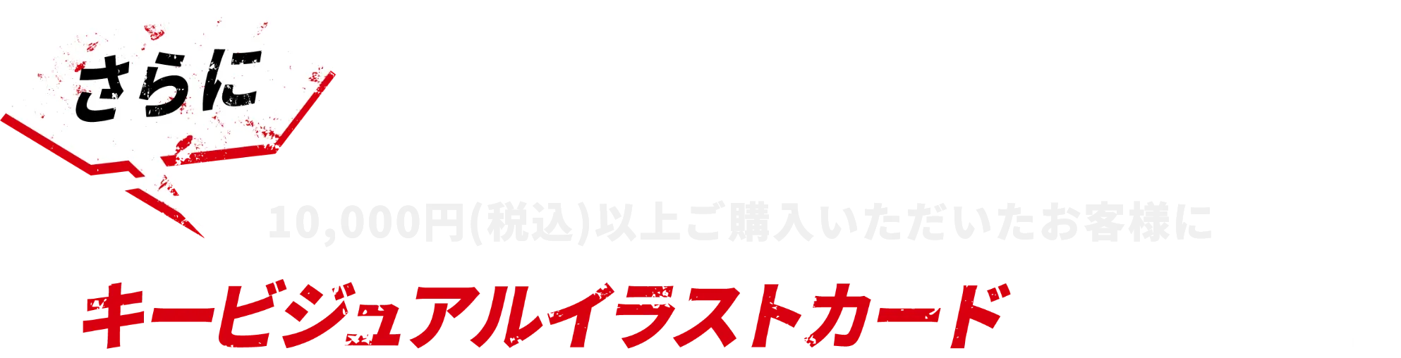 さらに、10,000円(税込)以上ご購入いただいたお客様にキービジュアルイラストカード（全1種）を1枚プレゼント！