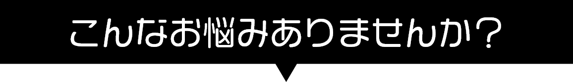 こんなお悩みありませんか？
